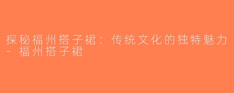 探秘福州搭子裙：传统文化的独特魅力-福州搭子裙
