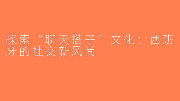 探索“聊天搭子”文化：西班牙的社交新风尚
