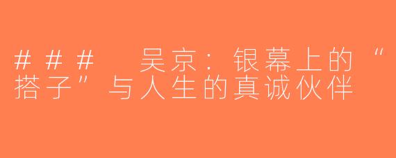 ### 吴京：银幕上的“搭子”与人生的真诚伙伴
