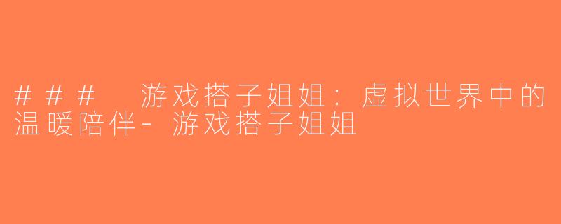 ### 游戏搭子姐姐：虚拟世界中的温暖陪伴-游戏搭子姐姐