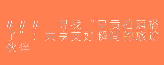 ### 寻找“呈贡拍照搭子”：共享美好瞬间的旅途伙伴