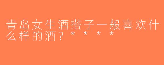 青岛女生酒搭子一般喜欢什么样的酒？****