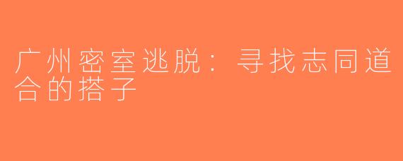 广州密室逃脱：寻找志同道合的搭子