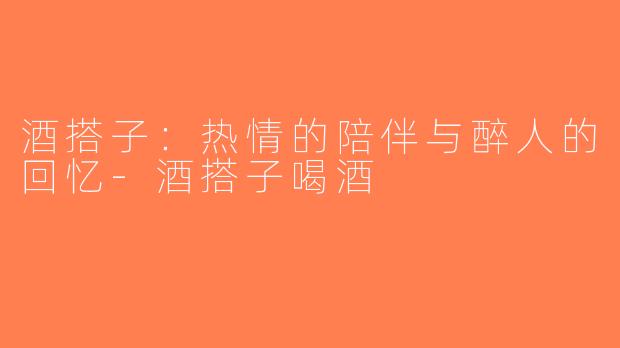 酒搭子：热情的陪伴与醉人的回忆-酒搭子喝酒