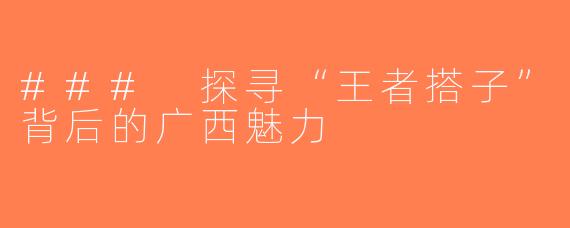### 探寻“王者搭子”背后的广西魅力