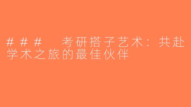 ### 考研搭子艺术：共赴学术之旅的最佳伙伴