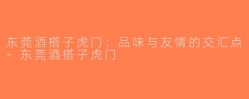 东莞酒搭子虎门：品味与友情的交汇点-东莞酒搭子虎门