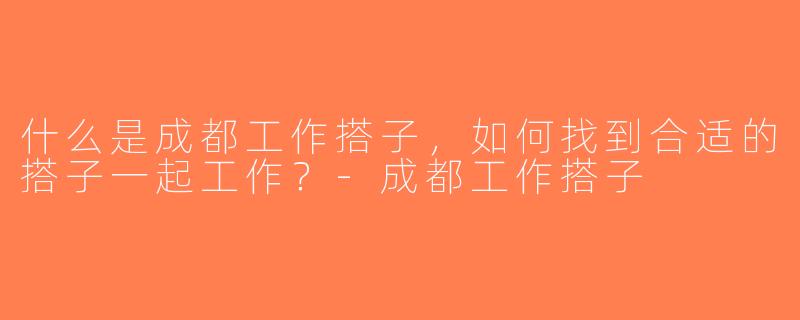 什么是成都工作搭子，如何找到合适的搭子一起工作？-成都工作搭子