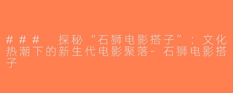 ### 探秘“石狮电影搭子”：文化热潮下的新生代电影聚落-石狮电影搭子