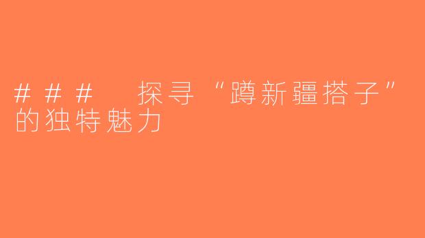 ### 探寻“蹲新疆搭子”的独特魅力