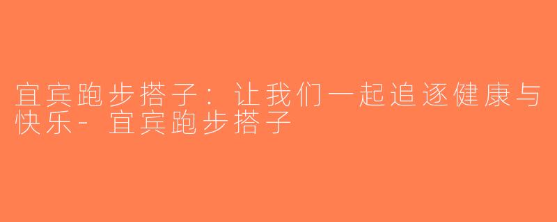 宜宾跑步搭子：让我们一起追逐健康与快乐-宜宾跑步搭子