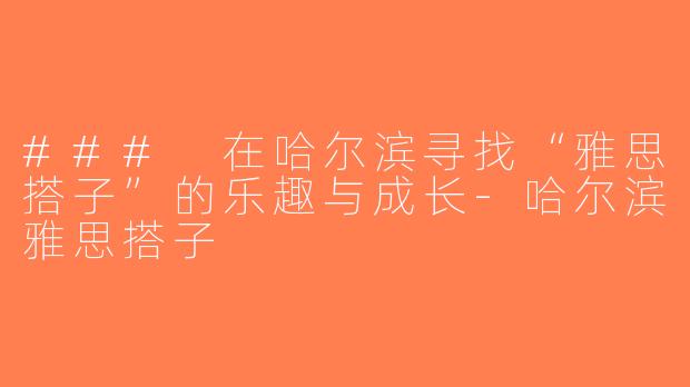 ### 在哈尔滨寻找“雅思搭子”的乐趣与成长-哈尔滨雅思搭子