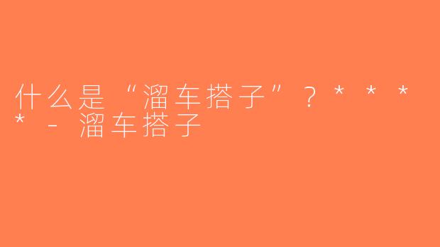 什么是“溜车搭子”？****-溜车搭子