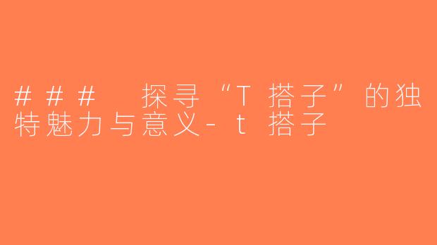 ### 探寻“T搭子”的独特魅力与意义-t搭子