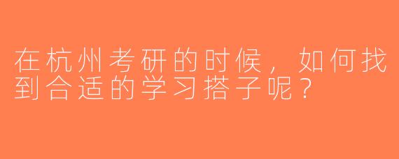 在杭州考研的时候，如何找到合适的学习搭子呢？