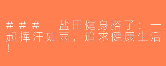 ### 盐田健身搭子：一起挥汗如雨，追求健康生活！