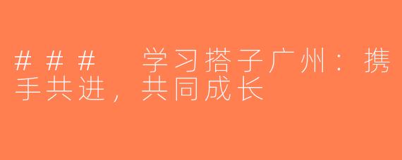### 学习搭子广州：携手共进，共同成长