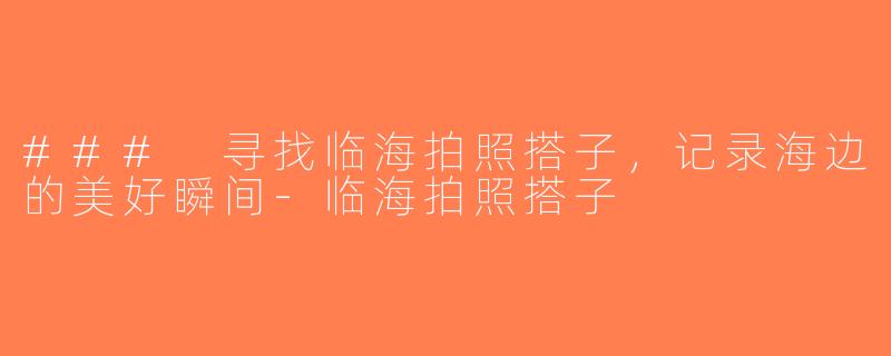 ### 寻找临海拍照搭子，记录海边的美好瞬间-临海拍照搭子