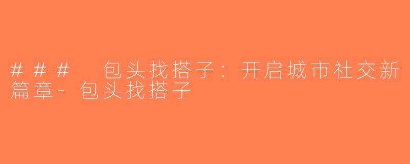### 包头找搭子：开启城市社交新篇章-包头找搭子