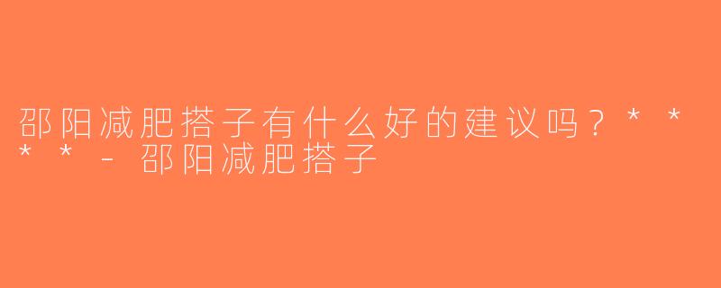 邵阳减肥搭子有什么好的建议吗？****-邵阳减肥搭子