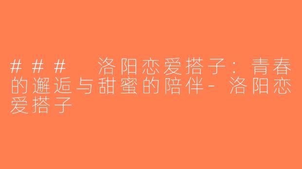 ### 洛阳恋爱搭子：青春的邂逅与甜蜜的陪伴-洛阳恋爱搭子