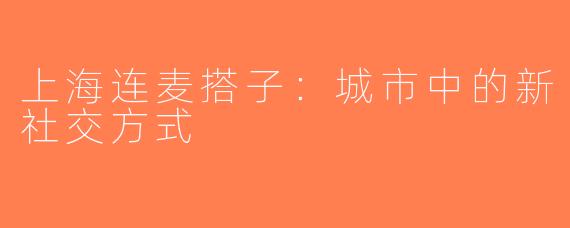 上海连麦搭子：城市中的新社交方式