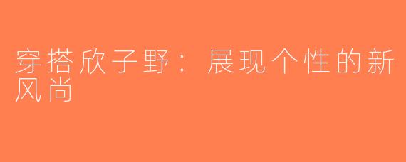 穿搭欣子野：展现个性的新风尚