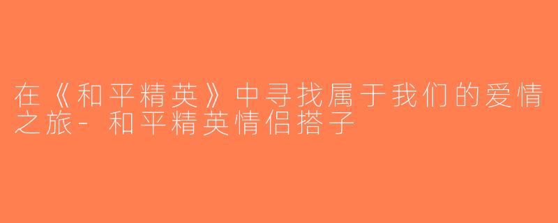 在《和平精英》中寻找属于我们的爱情之旅-和平精英情侣搭子