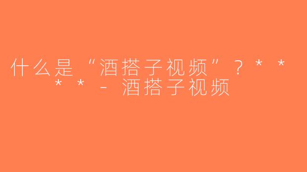 什么是“酒搭子视频”？**  **-酒搭子视频