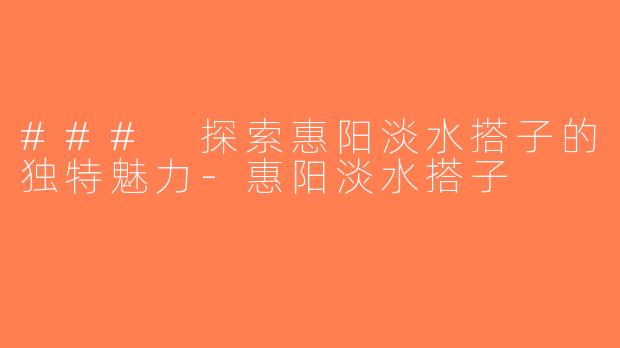 ### 探索惠阳淡水搭子的独特魅力-惠阳淡水搭子