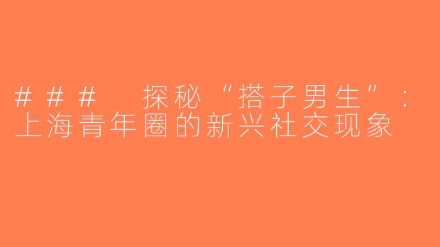 ### 探秘“搭子男生”：上海青年圈的新兴社交现象