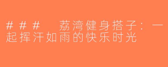 ### 荔湾健身搭子：一起挥汗如雨的快乐时光