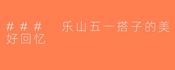 ### 乐山五一搭子的美好回忆