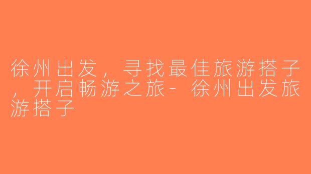 徐州出发，寻找最佳旅游搭子，开启畅游之旅-徐州出发旅游搭子