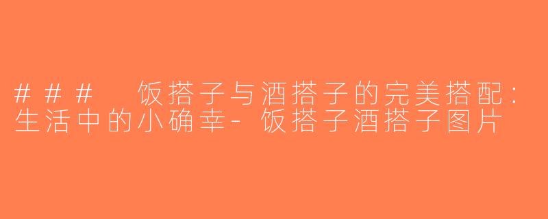 ### 饭搭子与酒搭子的完美搭配：生活中的小确幸-饭搭子酒搭子图片