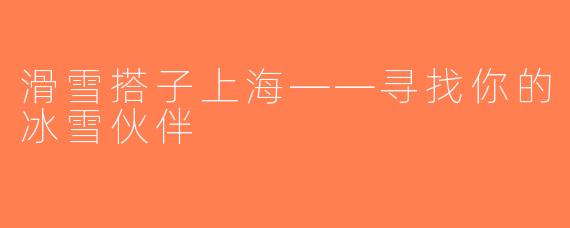 滑雪搭子上海——寻找你的冰雪伙伴
