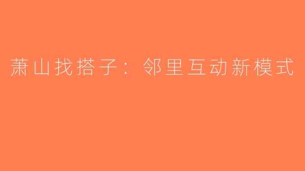萧山找搭子：邻里互动新模式