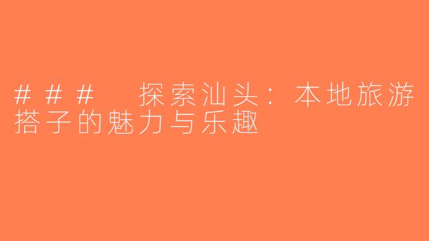 ### 探索汕头：本地旅游搭子的魅力与乐趣