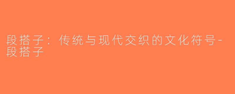 段搭子：传统与现代交织的文化符号-段搭子