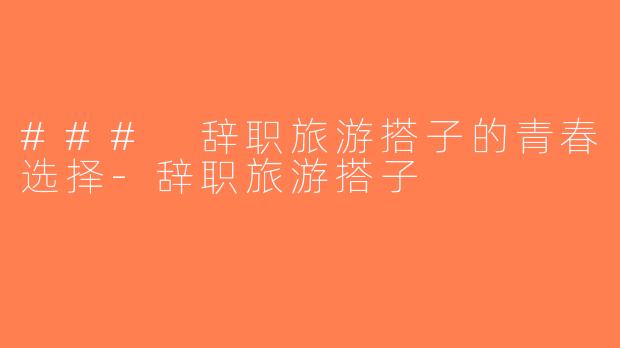 ### 辞职旅游搭子的青春选择-辞职旅游搭子