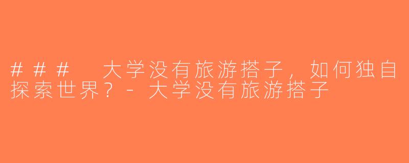 ### 大学没有旅游搭子，如何独自探索世界？-大学没有旅游搭子