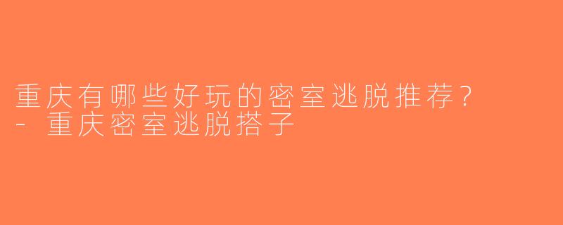 重庆有哪些好玩的密室逃脱推荐？  -重庆密室逃脱搭子