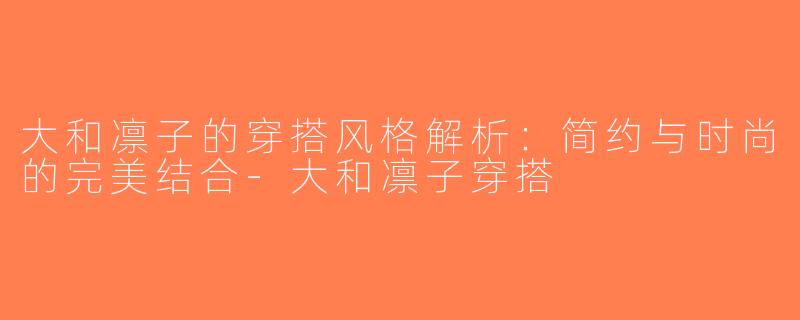大和凛子的穿搭风格解析：简约与时尚的完美结合-大和凛子穿搭