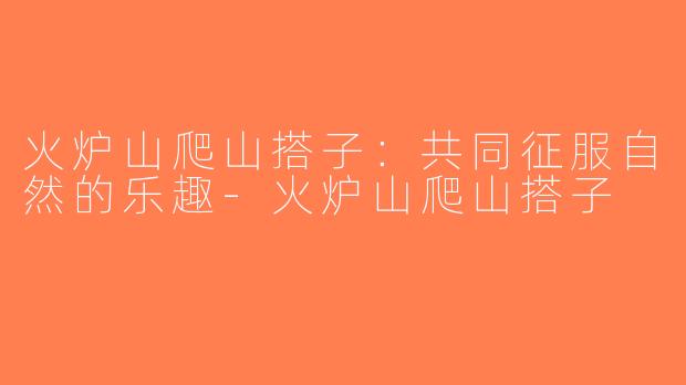 火炉山爬山搭子：共同征服自然的乐趣-火炉山爬山搭子