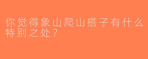 你觉得象山爬山搭子有什么特别之处？