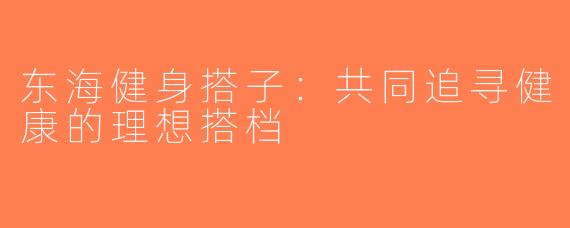 东海健身搭子：共同追寻健康的理想搭档