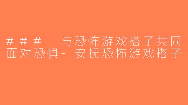 ### 与恐怖游戏搭子共同面对恐惧-安抚恐怖游戏搭子