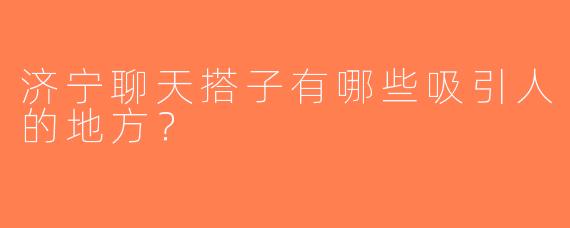 济宁聊天搭子有哪些吸引人的地方？