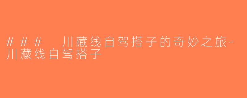### 川藏线自驾搭子的奇妙之旅-川藏线自驾搭子