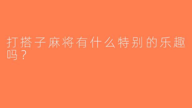 打搭子麻将有什么特别的乐趣吗？